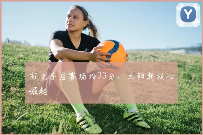 布克季后赛场均33分，太阳新核心崛起