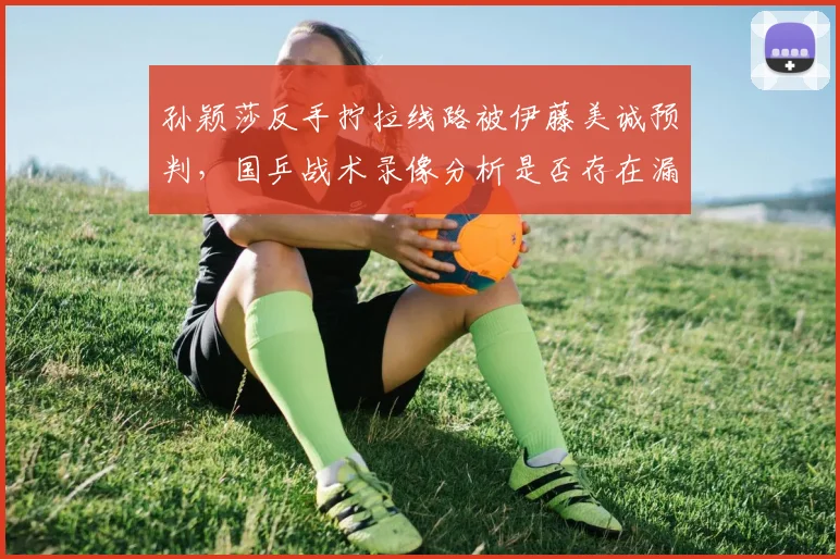 孙颖莎反手拧拉线路被伊藤美诚预判，国乒战术录像分析是否存在漏洞？