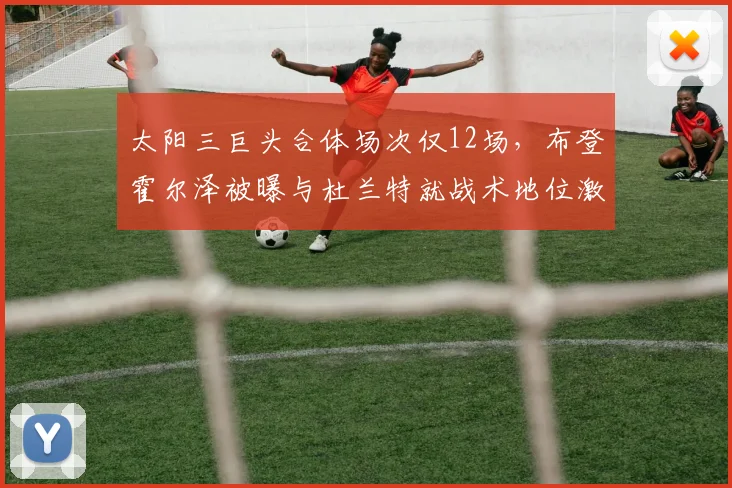 太阳三巨头合体场次仅12场,布登霍尔泽被曝与杜兰特就战术地位激烈争吵