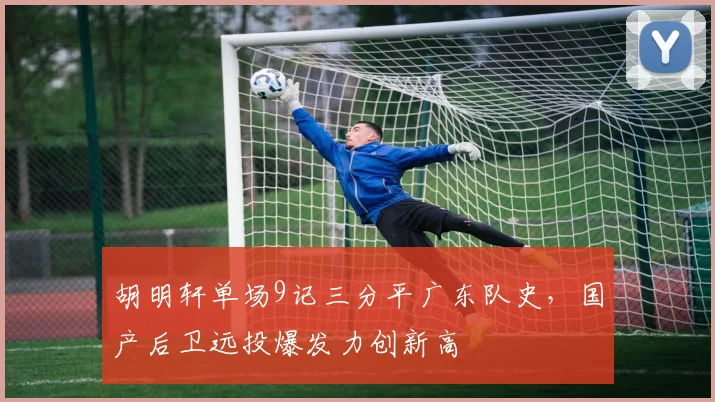胡明轩单场9记三分平广东队史,国产后卫远投爆发力创新高