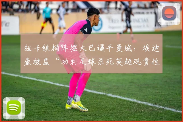 纽卡铁桶阵摆大巴逼平曼城，埃迪豪被轰“功利足球杀死英超观赏性”__br_