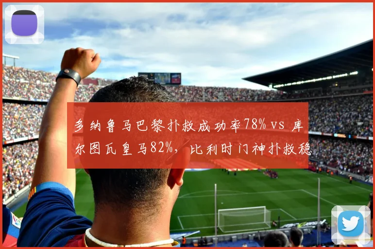 多纳鲁马巴黎扑救成功率78% vs 库尔图瓦皇马82%，比利时门神扑救稳定性更优