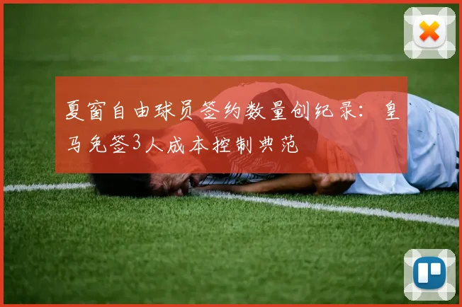 夏窗自由球员签约数量创纪录：皇马免签3人成本控制典范